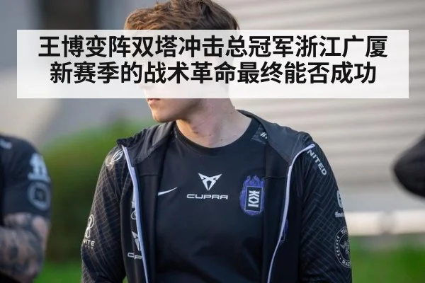 王博变阵双塔冲击总冠军浙江广厦新赛季的战术革命最终能否成功