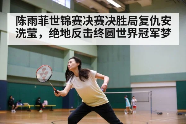 陈雨菲世锦赛决赛决胜局复仇安洗莹，绝地反击终圆世界冠军梦