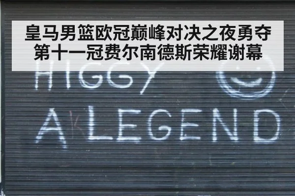皇马男篮欧冠巅峰对决之夜勇夺第十一冠费尔南德斯荣耀谢幕