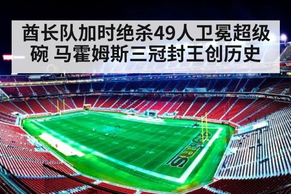 酋长队加时绝杀49人卫冕超级碗 马霍姆斯三冠封王创历史