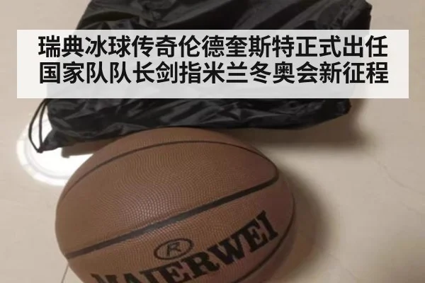 瑞典冰球传奇伦德奎斯特正式出任国家队队长剑指米兰冬奥会新征程