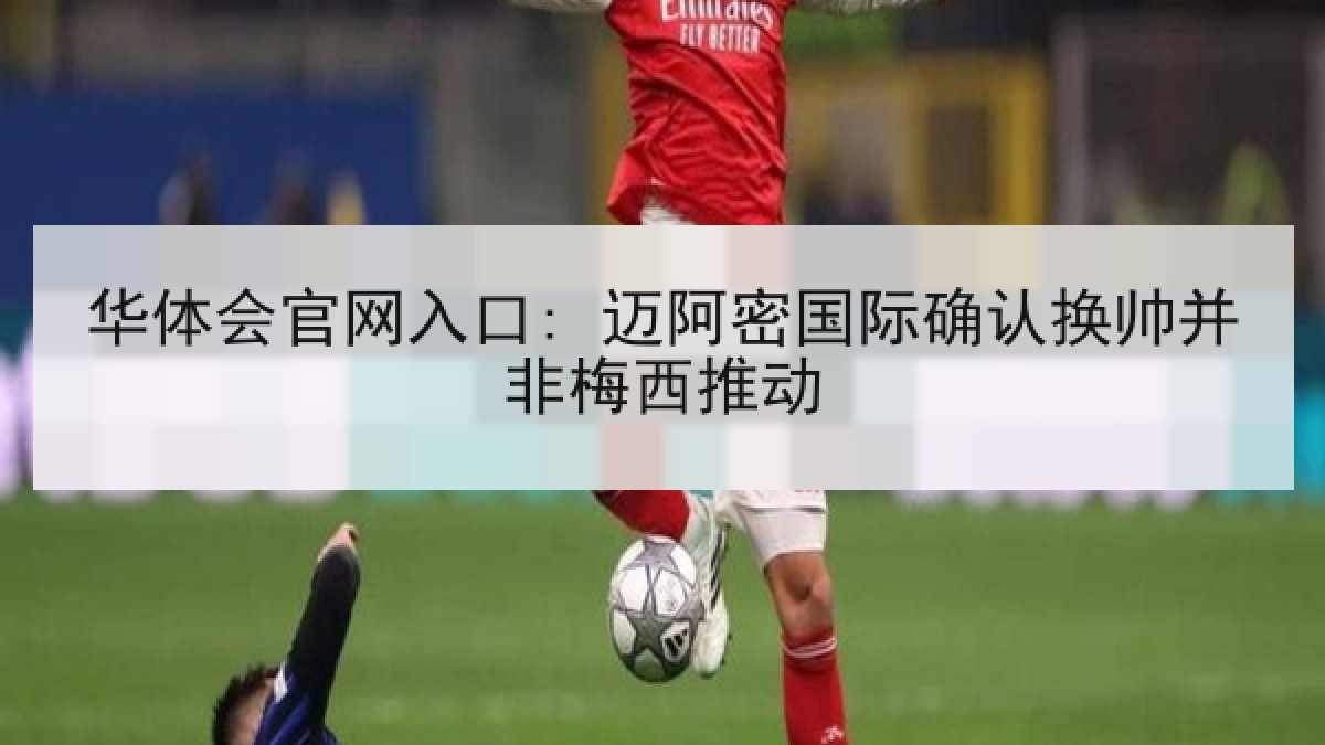 华体会官网入口: 迈阿密国际确认换帅并非梅西推动
