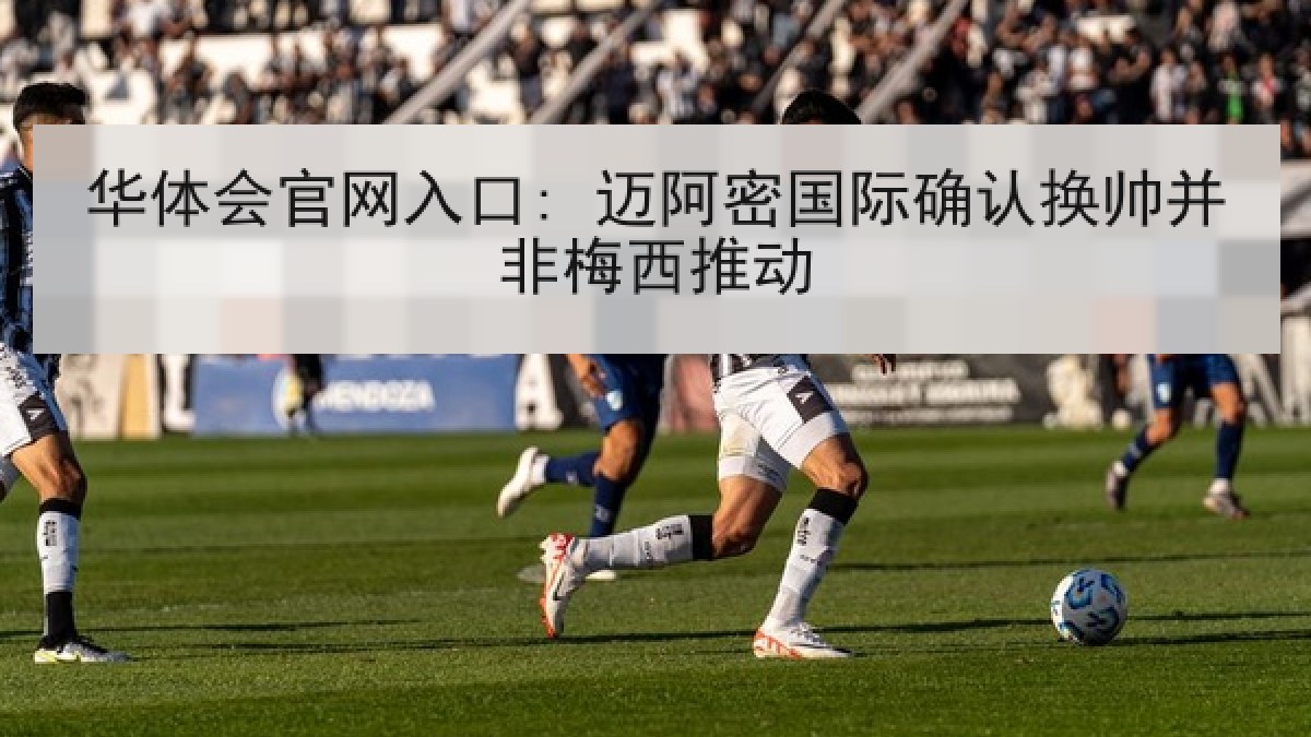 华体会官网入口: 迈阿密国际确认换帅并非梅西推动