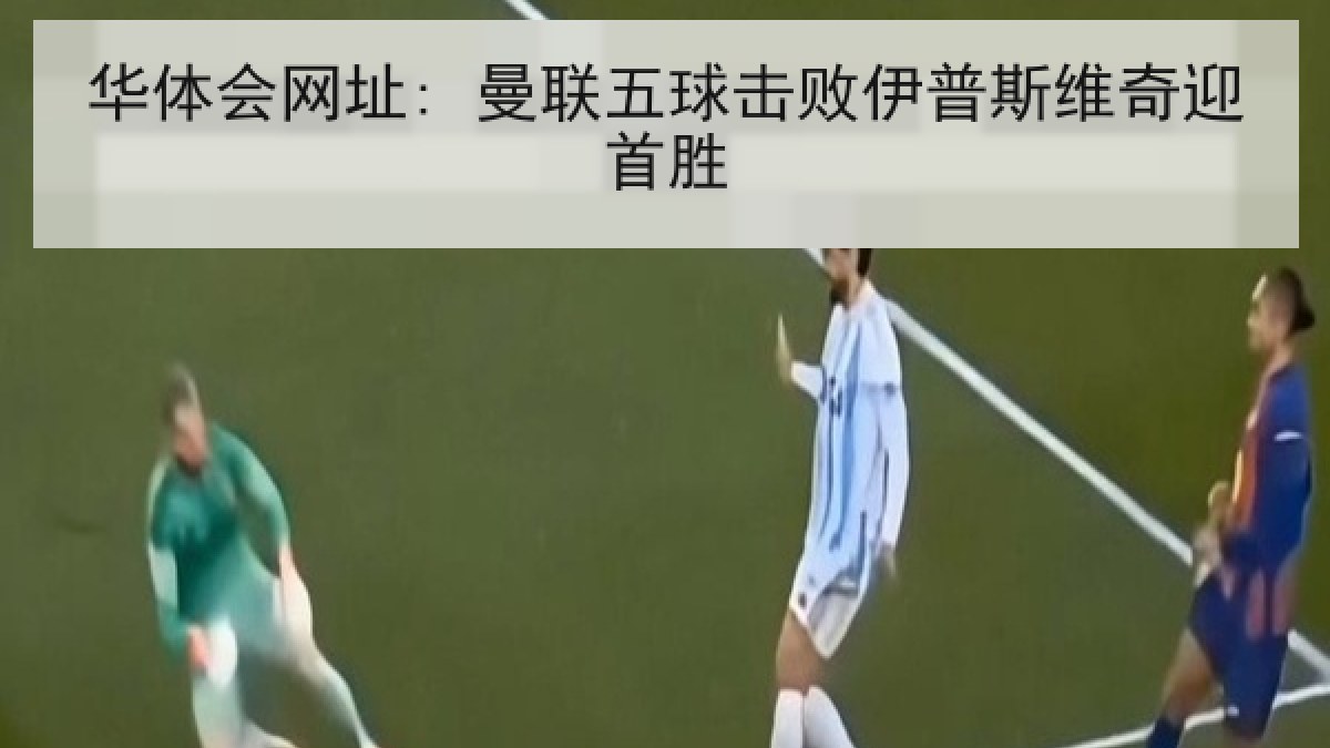 华体会网址: 曼联五球击败伊普斯维奇迎首胜 华体会网址: 曼联五球击败伊普斯维奇迎首胜
