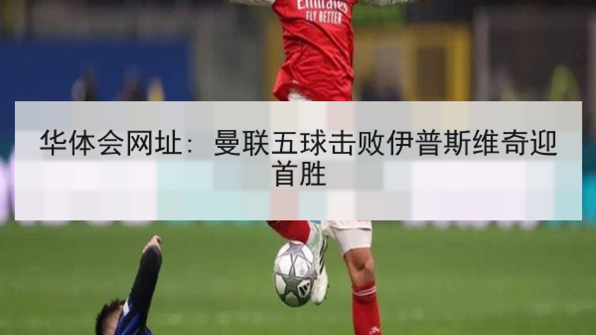 华体会网址: 曼联五球击败伊普斯维奇迎首胜