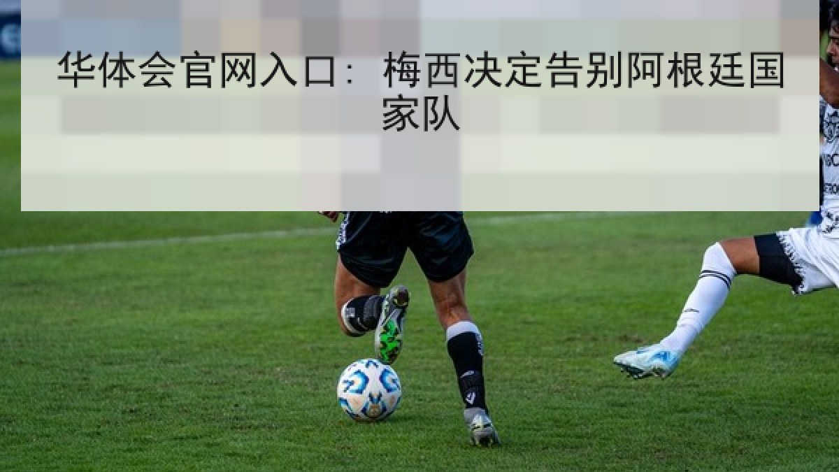华体会官网入口: 梅西决定告别阿根廷国家队