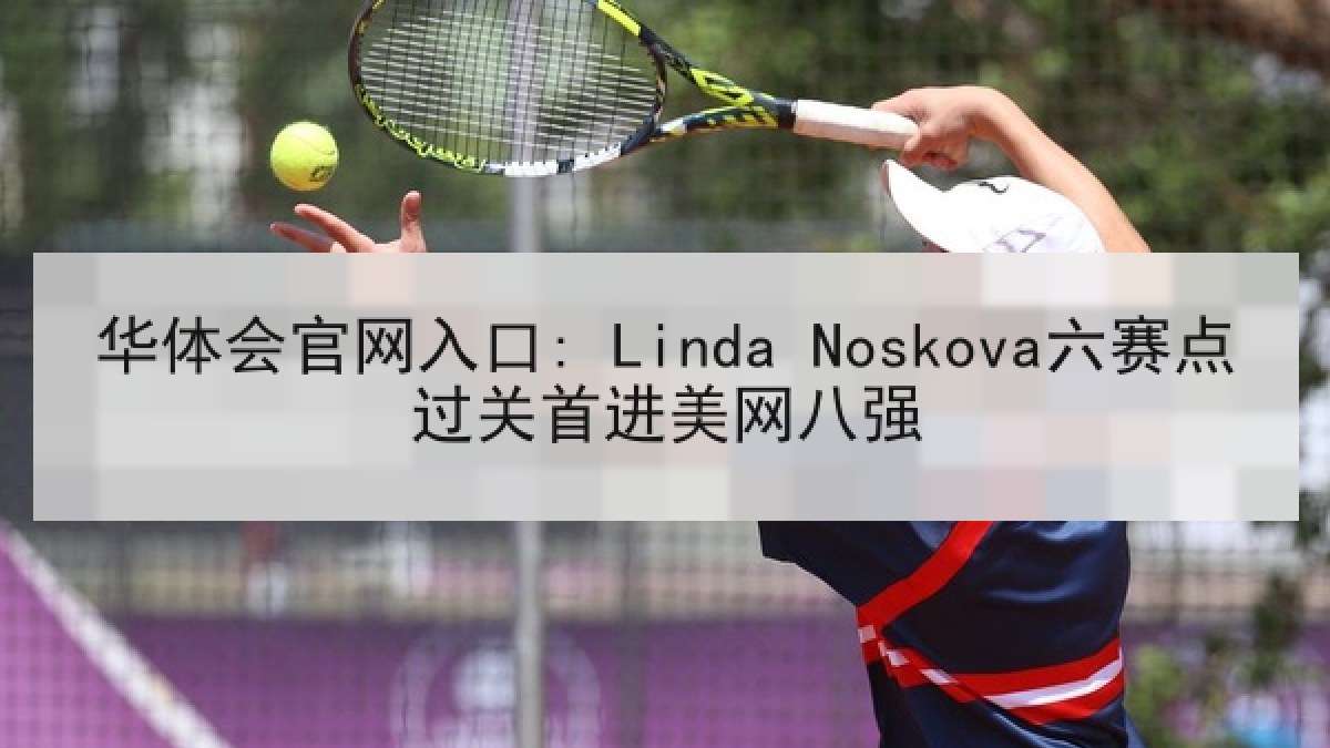 华体会官网入口: Linda Noskova六赛点过关首进美网八强