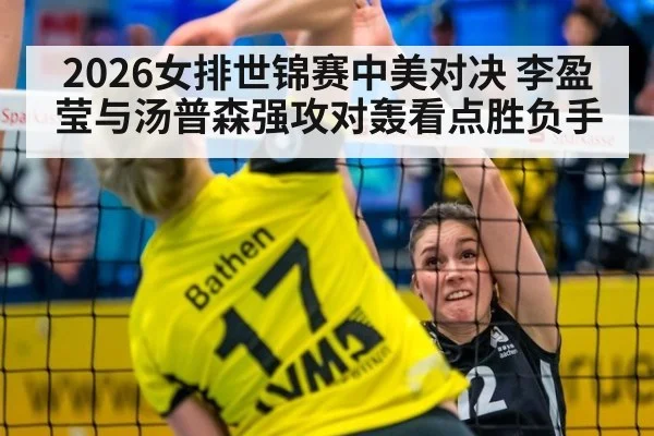 2026女排世锦赛中美对决 李盈莹与汤普森强攻对轰看点胜负手